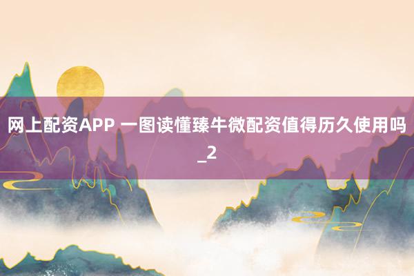 网上配资APP 一图读懂臻牛微配资值得历久使用吗_2