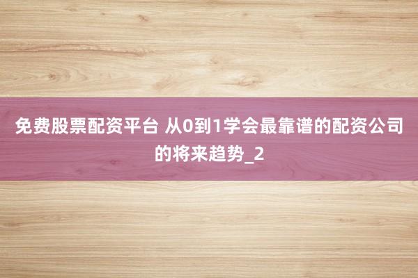 免费股票配资平台 从0到1学会最靠谱的配资公司的将来趋势_2