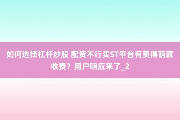 如何选择杠杆炒股 配资不行买ST平台有莫得荫藏收费？用户响应来了_2