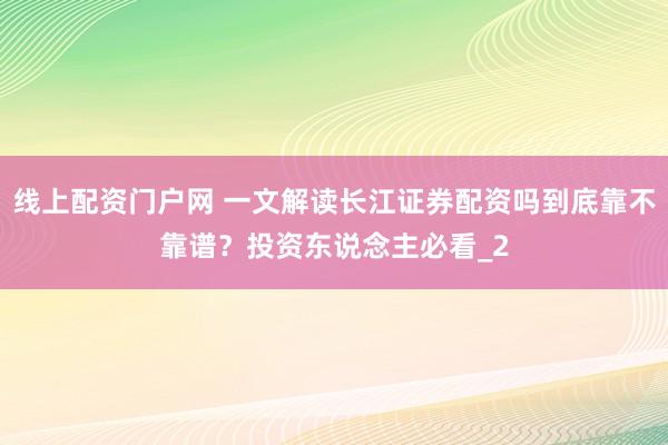 线上配资门户网 一文解读长江证券配资吗到底靠不靠谱？投资东说念主必看_2