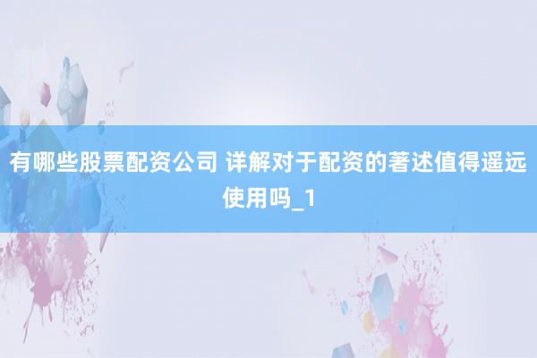 有哪些股票配资公司 详解对于配资的著述值得遥远使用吗_1