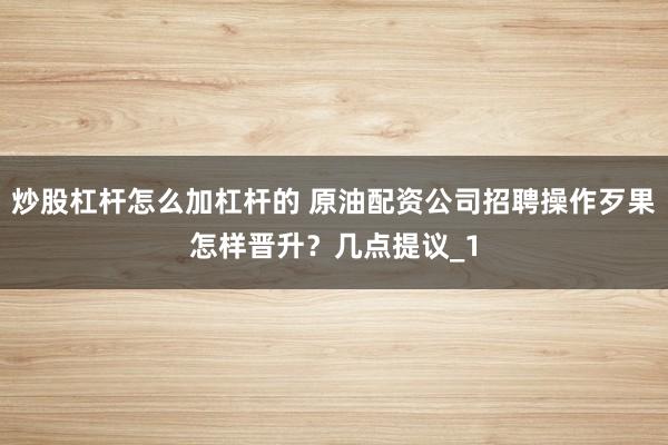 炒股杠杆怎么加杠杆的 原油配资公司招聘操作歹果怎样晋升？几点提议_1