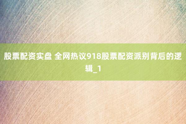 股票配资实盘 全网热议918股票配资派别背后的逻辑_1