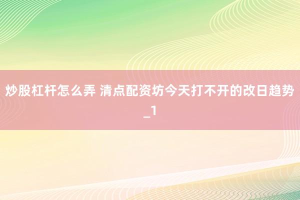 炒股杠杆怎么弄 清点配资坊今天打不开的改日趋势_1