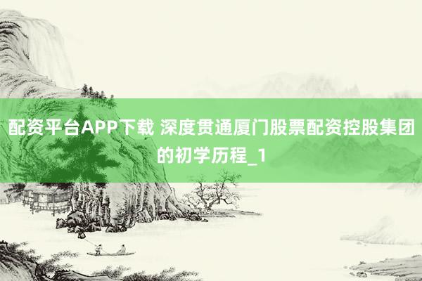 配资平台APP下载 深度贯通厦门股票配资控股集团的初学历程_1