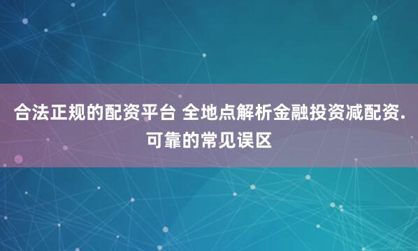 合法正规的配资平台 全地点解析金融投资减配资.可靠的常见误区
