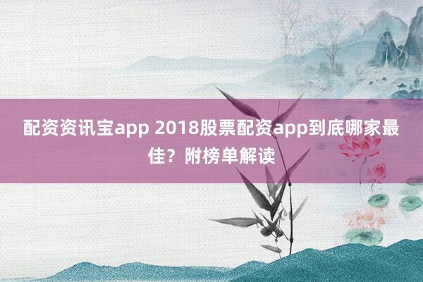 配资资讯宝app 2018股票配资app到底哪家最佳？附榜单解读