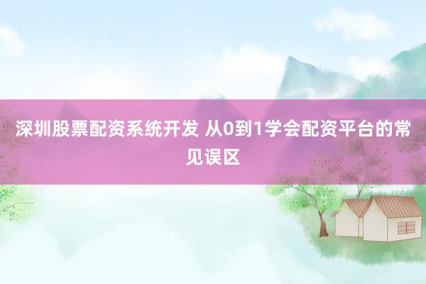 深圳股票配资系统开发 从0到1学会配资平台的常见误区