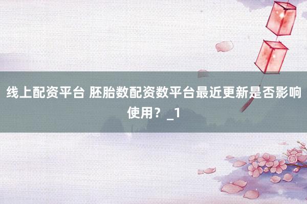 线上配资平台 胚胎数配资数平台最近更新是否影响使用？_1