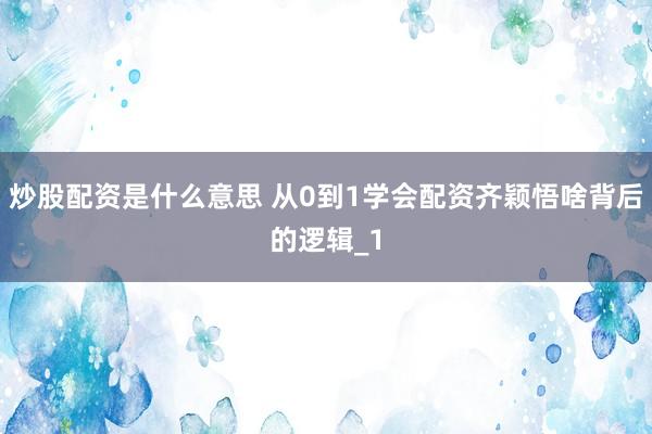 炒股配资是什么意思 从0到1学会配资齐颖悟啥背后的逻辑_1