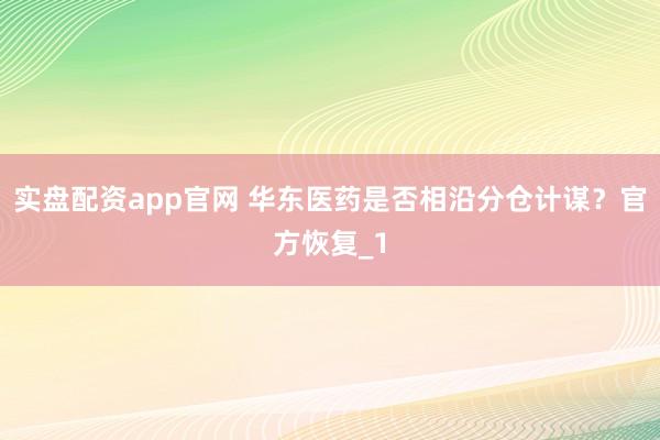 实盘配资app官网 华东医药是否相沿分仓计谋？官方恢复_1