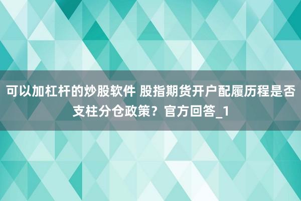 可以加杠杆的炒股软件 股指期货开户配履历程是否支柱分仓政策？官方回答_1