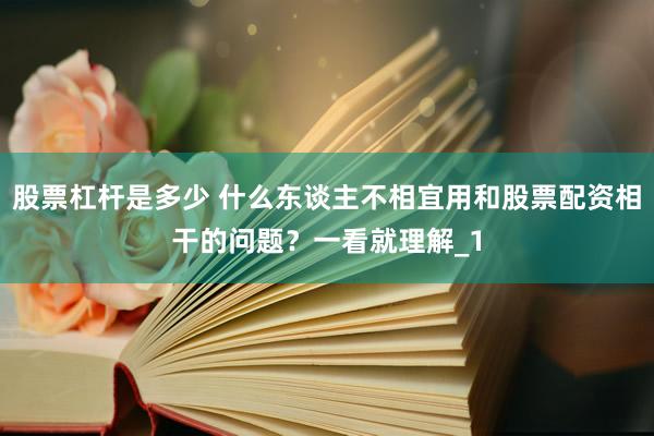 股票杠杆是多少 什么东谈主不相宜用和股票配资相干的问题？一看就理解_1