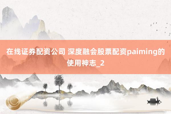 在线证券配资公司 深度融会股票配资paiming的使用神志_2