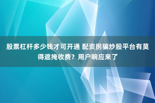 股票杠杆多少钱才可开通 配资拐骗炒股平台有莫得遮掩收费？用户响应来了