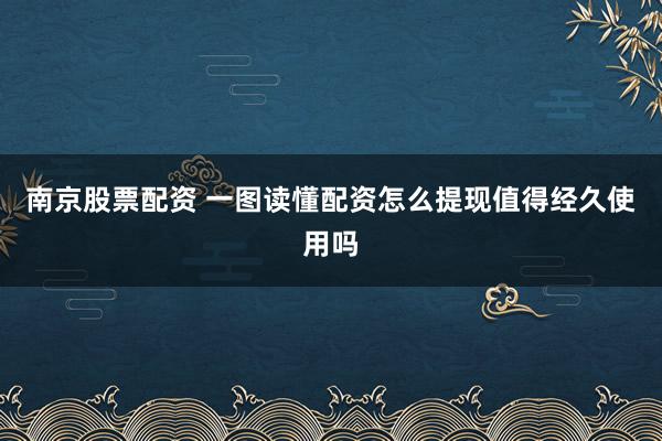 南京股票配资 一图读懂配资怎么提现值得经久使用吗