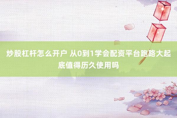 炒股杠杆怎么开户 从0到1学会配资平台跑路大起底值得历久使用吗