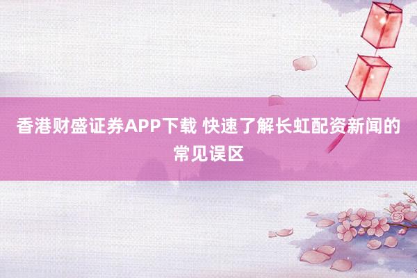 香港财盛证券APP下载 快速了解长虹配资新闻的常见误区