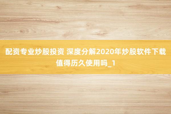 配资专业炒股投资 深度分解2020年炒股软件下载值得历久使用吗_1
