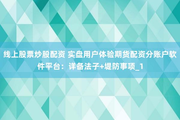 线上股票炒股配资 实盘用户体验期货配资分账户软件平台：详备法子+堤防事项_1