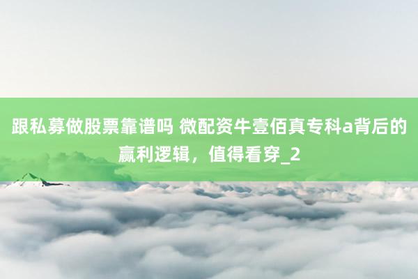 跟私募做股票靠谱吗 微配资牛壹佰真专科a背后的赢利逻辑，值得看穿_2