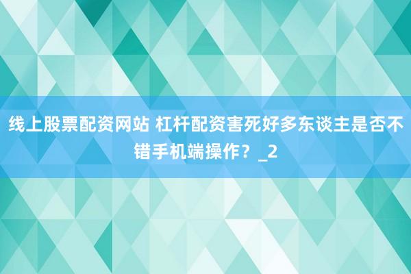 线上股票配资网站 杠杆配资害死好多东谈主是否不错手机端操作？_2