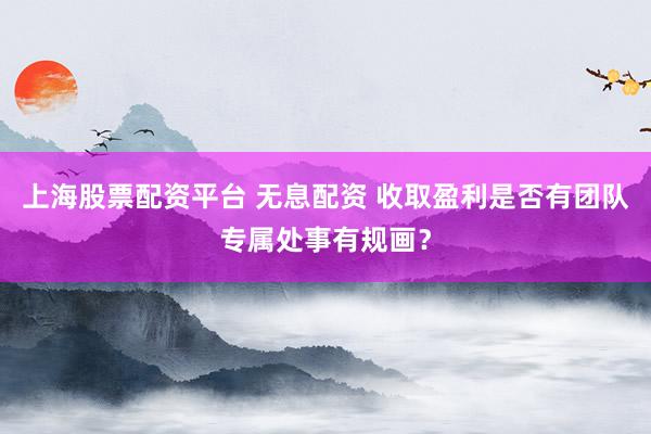 上海股票配资平台 无息配资 收取盈利是否有团队专属处事有规画？