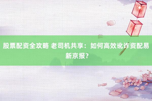 股票配资全攻略 老司机共享：如何高效讹诈资配易 新京报？