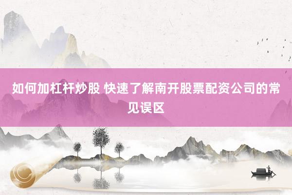 如何加杠杆炒股 快速了解南开股票配资公司的常见误区