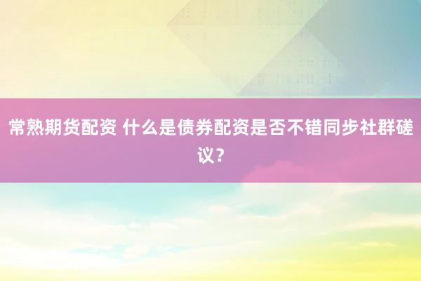 常熟期货配资 什么是债券配资是否不错同步社群磋议？