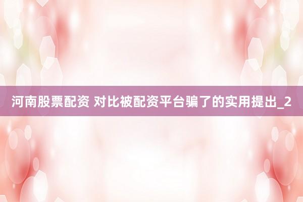 河南股票配资 对比被配资平台骗了的实用提出_2