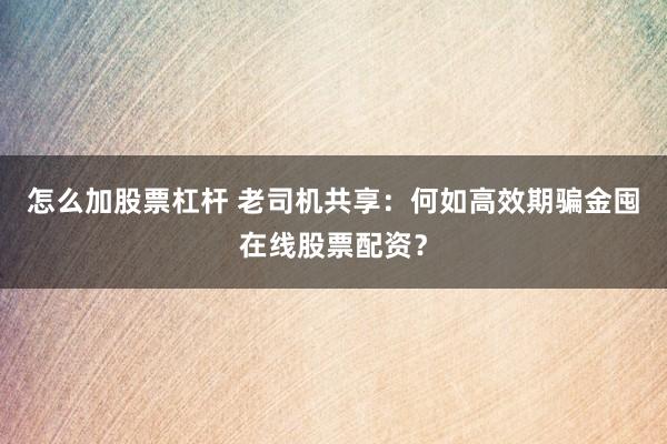 怎么加股票杠杆 老司机共享：何如高效期骗金囤在线股票配资？