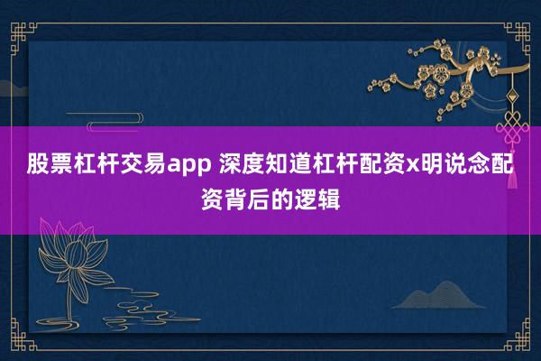 股票杠杆交易app 深度知道杠杆配资x明说念配资背后的逻辑