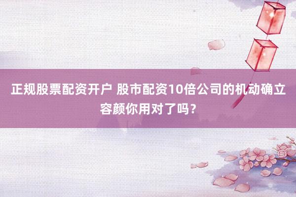 正规股票配资开户 股市配资10倍公司的机动确立容颜你用对了吗？