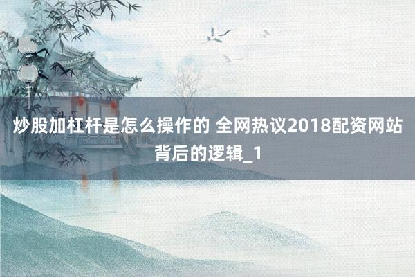 炒股加杠杆是怎么操作的 全网热议2018配资网站背后的逻辑_1
