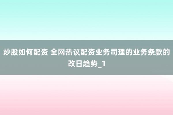 炒股如何配资 全网热议配资业务司理的业务条款的改日趋势_1
