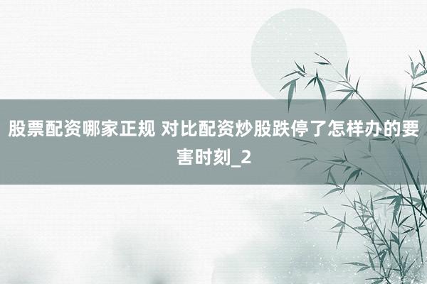 股票配资哪家正规 对比配资炒股跌停了怎样办的要害时刻_2