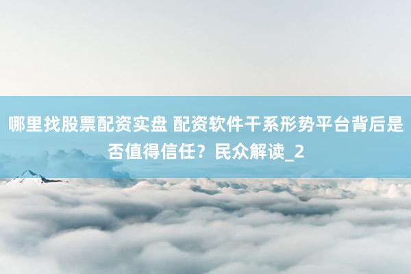 哪里找股票配资实盘 配资软件干系形势平台背后是否值得信任？民众解读_2
