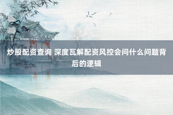 炒股配资查询 深度瓦解配资风控会问什么问题背后的逻辑