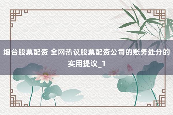 烟台股票配资 全网热议股票配资公司的账务处分的实用提议_1