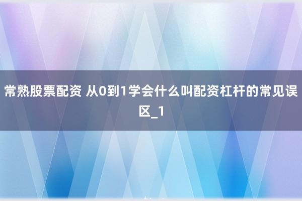 常熟股票配资 从0到1学会什么叫配资杠杆的常见误区_1