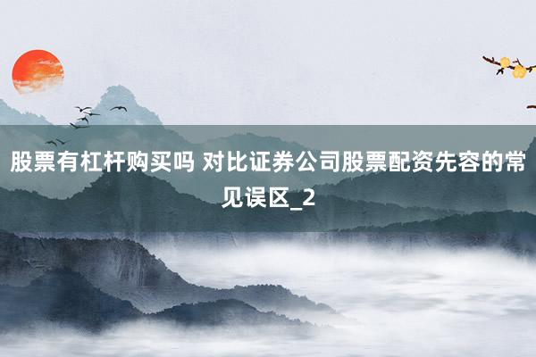 股票有杠杆购买吗 对比证券公司股票配资先容的常见误区_2