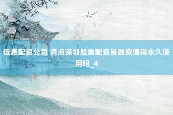 低息配资公司 清点深圳股票配资易融资值得永久使用吗_4