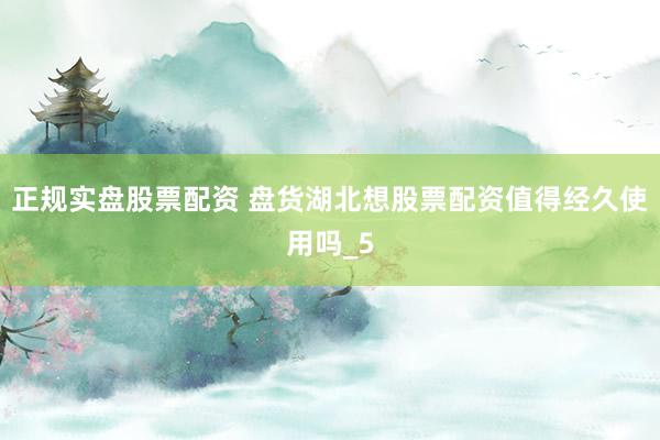 正规实盘股票配资 盘货湖北想股票配资值得经久使用吗_5
