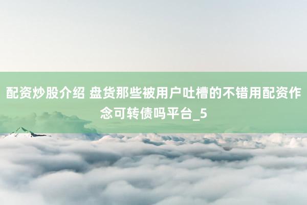 配资炒股介绍 盘货那些被用户吐槽的不错用配资作念可转债吗平台_5