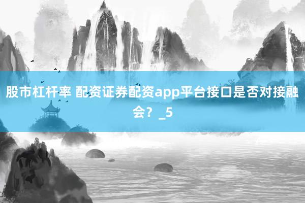 股市杠杆率 配资证券配资app平台接口是否对接融会?_5