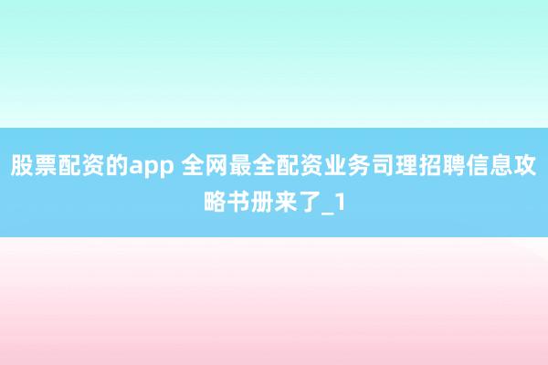 股票配资的app 全网最全配资业务司理招聘信息攻略书册来了_1