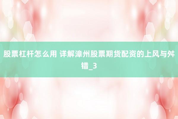 股票杠杆怎么用 详解漳州股票期货配资的上风与舛错_3