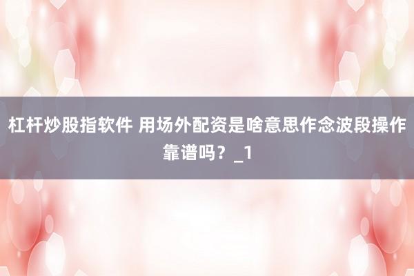 杠杆炒股指软件 用场外配资是啥意思作念波段操作靠谱吗？_1