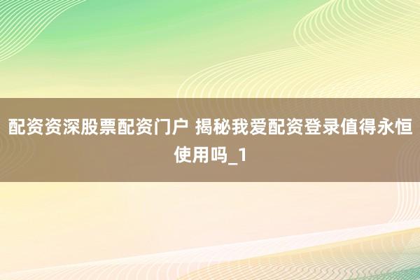 配资资深股票配资门户 揭秘我爱配资登录值得永恒使用吗_1